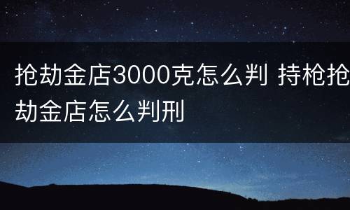 抢劫金店3000克怎么判 持枪抢劫金店怎么判刑