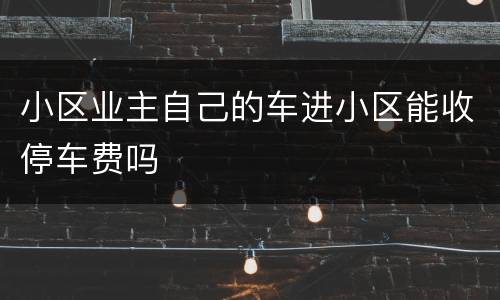 小区业主自己的车进小区能收停车费吗