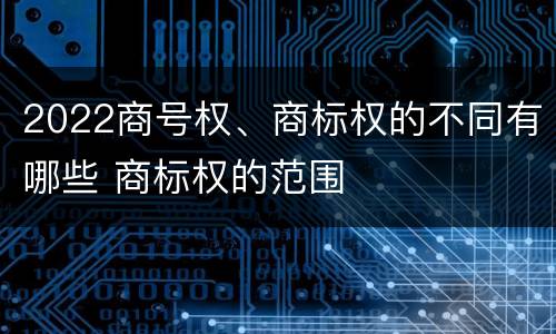 2022商号权、商标权的不同有哪些 商标权的范围