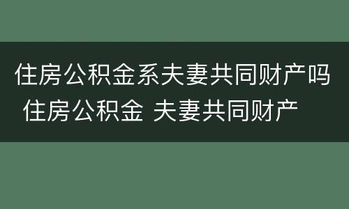 住房公积金系夫妻共同财产吗 住房公积金 夫妻共同财产