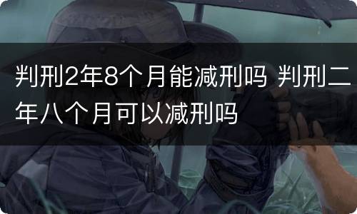 判刑2年8个月能减刑吗 判刑二年八个月可以减刑吗
