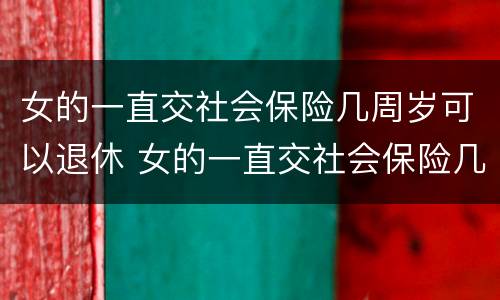 女的一直交社会保险几周岁可以退休 女的一直交社会保险几周岁可以退休了