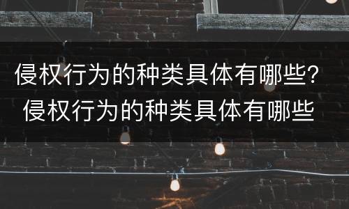侵权行为的种类具体有哪些？ 侵权行为的种类具体有哪些