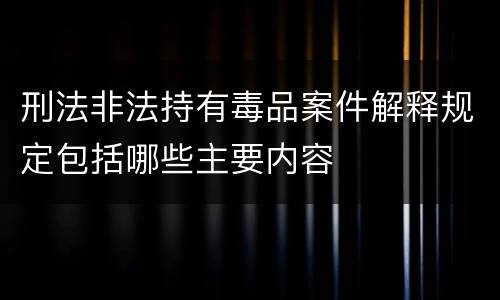 刑法非法持有毒品案件解释规定包括哪些主要内容