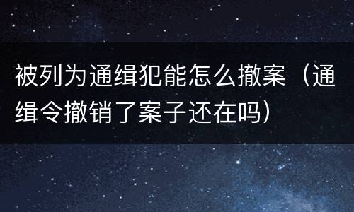 被列为通缉犯能怎么撤案（通缉令撤销了案子还在吗）