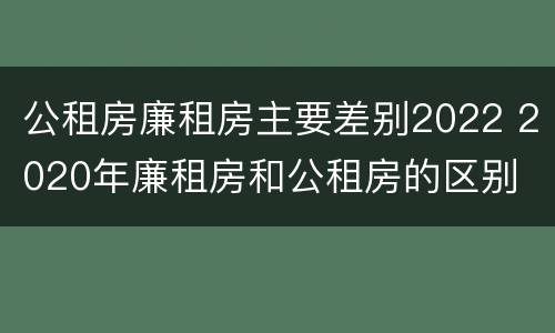 公租房廉租房主要差别2022 2020年廉租房和公租房的区别
