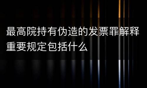 最高院持有伪造的发票罪解释重要规定包括什么