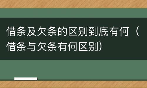 借条及欠条的区别到底有何（借条与欠条有何区别）