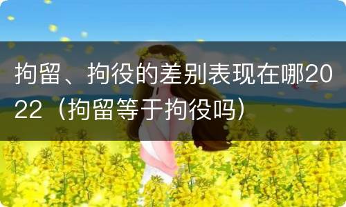 拘留、拘役的差别表现在哪2022（拘留等于拘役吗）