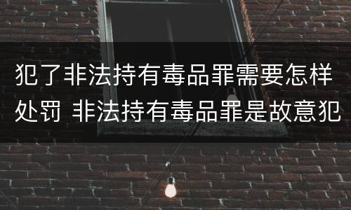 犯了非法持有毒品罪需要怎样处罚 非法持有毒品罪是故意犯罪吗
