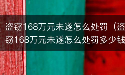 盗窃168万元未遂怎么处罚（盗窃168万元未遂怎么处罚多少钱）
