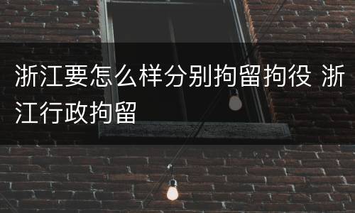 浙江要怎么样分别拘留拘役 浙江行政拘留