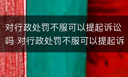 对行政处罚不服可以提起诉讼吗 对行政处罚不服可以提起诉讼吗法院