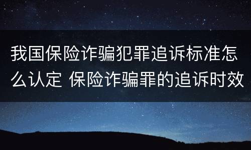 我国保险诈骗犯罪追诉标准怎么认定 保险诈骗罪的追诉时效
