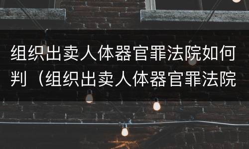 组织出卖人体器官罪法院如何判（组织出卖人体器官罪法院如何判决）