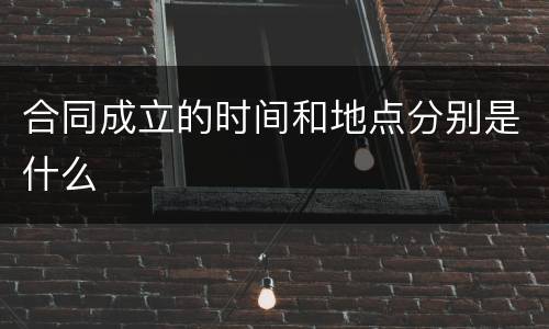 合同成立的时间和地点分别是什么