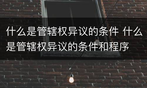 什么是管辖权异议的条件 什么是管辖权异议的条件和程序