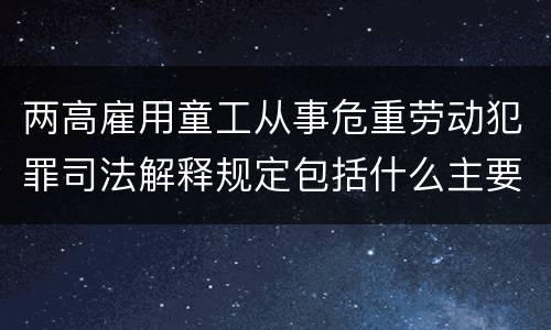 两高雇用童工从事危重劳动犯罪司法解释规定包括什么主要内容