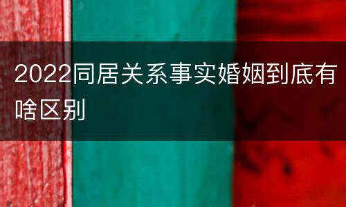 2022同居关系事实婚姻到底有啥区别