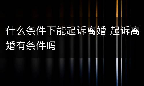 什么条件下能起诉离婚 起诉离婚有条件吗