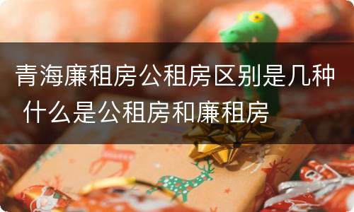 青海廉租房公租房区别是几种 什么是公租房和廉租房