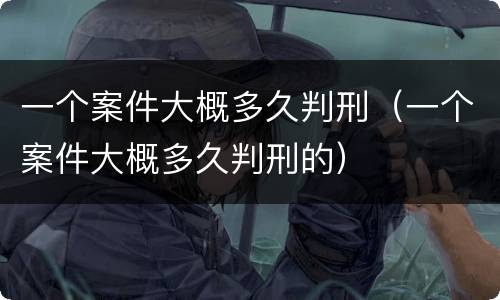 一个案件大概多久判刑（一个案件大概多久判刑的）