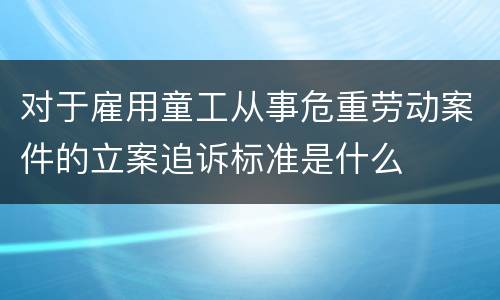 对于雇用童工从事危重劳动案件的立案追诉标准是什么