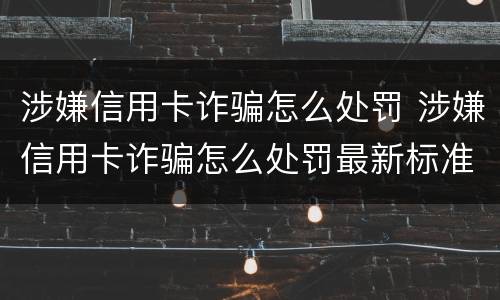涉嫌信用卡诈骗怎么处罚 涉嫌信用卡诈骗怎么处罚最新标准
