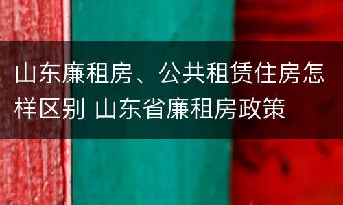 山东廉租房、公共租赁住房怎样区别 山东省廉租房政策