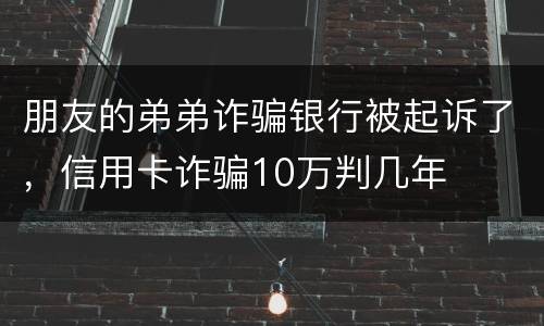 朋友的弟弟诈骗银行被起诉了，信用卡诈骗10万判几年