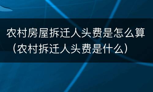 农村房屋拆迁人头费是怎么算（农村拆迁人头费是什么）