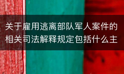 关于雇用逃离部队军人案件的相关司法解释规定包括什么主要内容