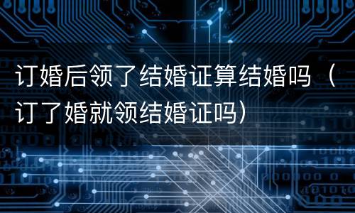 订婚后领了结婚证算结婚吗（订了婚就领结婚证吗）