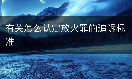 有关怎么认定放火罪的追诉标准