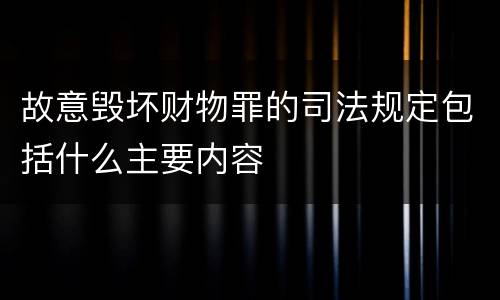 故意毁坏财物罪的司法规定包括什么主要内容