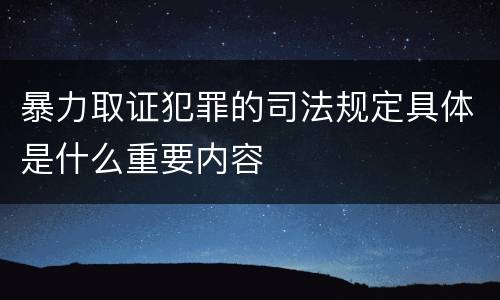 暴力取证犯罪的司法规定具体是什么重要内容