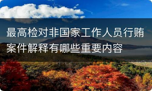 最高检对非国家工作人员行贿案件解释有哪些重要内容