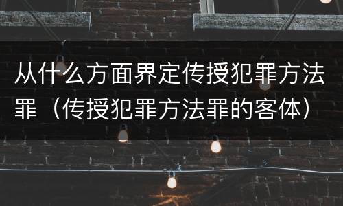 从什么方面界定传授犯罪方法罪（传授犯罪方法罪的客体）