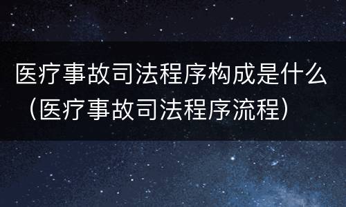医疗事故司法程序构成是什么(医疗事故司法程序流程)