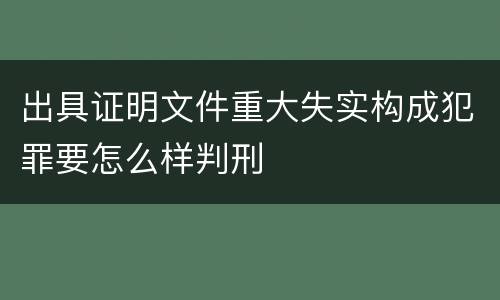 出具证明文件重大失实构成犯罪要怎么样判刑