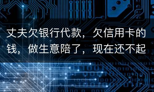 丈夫欠银行代款，欠信用卡的钱，做生意陪了，现在还不起，该怎么办