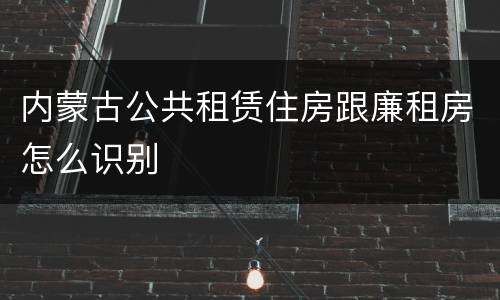 内蒙古公共租赁住房跟廉租房怎么识别
