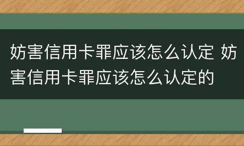妨害信用卡罪应该怎么认定 妨害信用卡罪应该怎么认定的