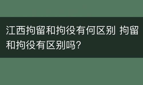江西拘留和拘役有何区别 拘留和拘役有区别吗?