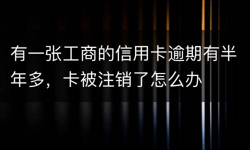 有一张工商的信用卡逾期有半年多，卡被注销了怎么办