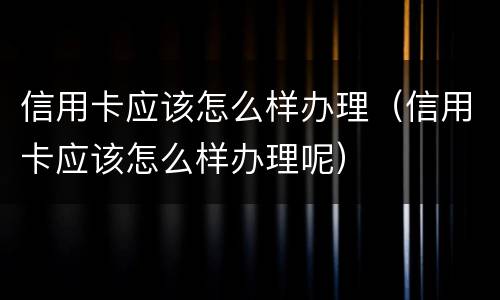 信用卡应该怎么样办理（信用卡应该怎么样办理呢）