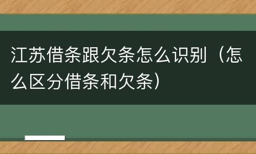 江苏借条跟欠条怎么识别（怎么区分借条和欠条）