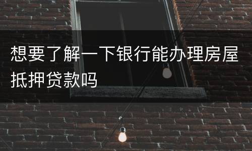 想要了解一下银行能办理房屋抵押贷款吗