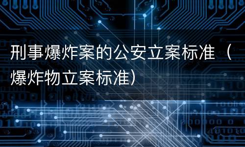 刑事爆炸案的公安立案标准（爆炸物立案标准）