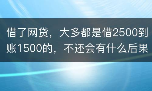 借了网贷，大多都是借2500到账1500的，不还会有什么后果